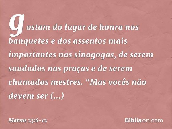 gostam do lugar de honra nos banquetes e dos assentos mais importantes nas sinagogas, de serem saudados nas praças e de serem chamados mestres. "Mas vocês não d