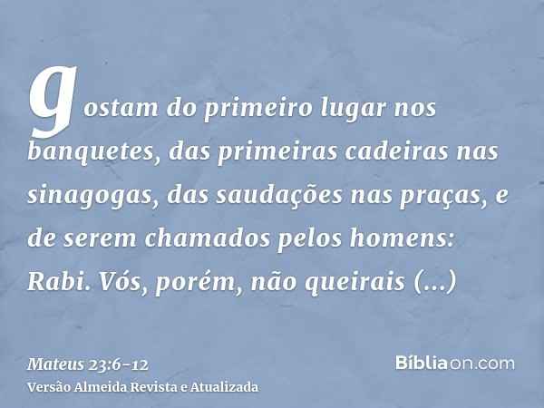 gostam do primeiro lugar nos banquetes, das primeiras cadeiras nas sinagogas,das saudações nas praças, e de serem chamados pelos homens: Rabi.Vós, porém, não qu