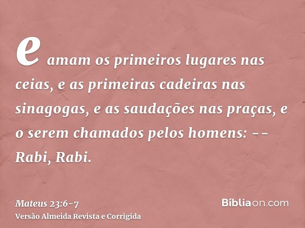 e amam os primeiros lugares nas ceias, e as primeiras cadeiras nas sinagogas,e as saudações nas praças, e o serem chamados pelos homens: -- Rabi, Rabi.