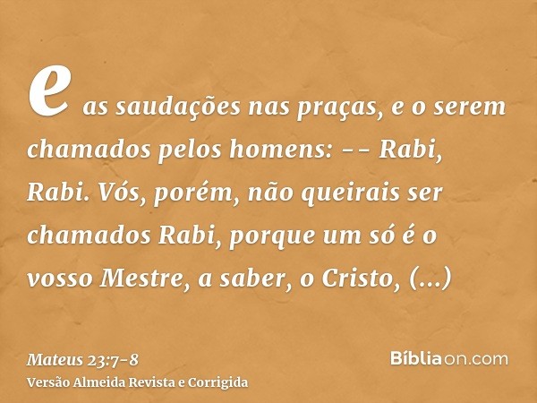 e as saudações nas praças, e o serem chamados pelos homens: -- Rabi, Rabi.Vós, porém, não queirais ser chamados Rabi, porque um só é o vosso Mestre, a saber, o 