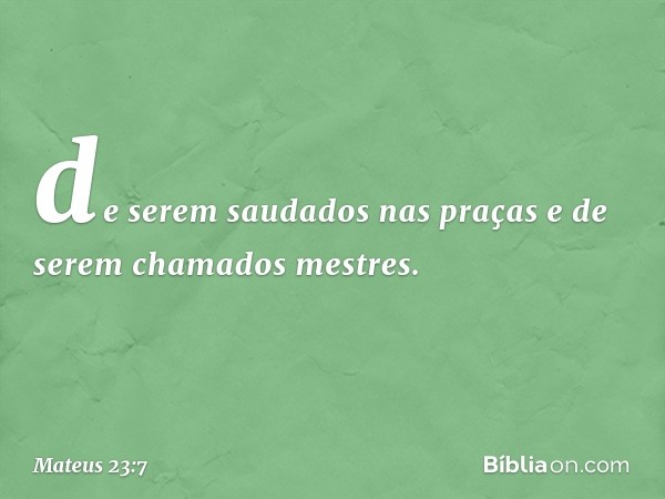 de serem saudados nas praças e de serem chamados mestres. -- Mateus 23:7