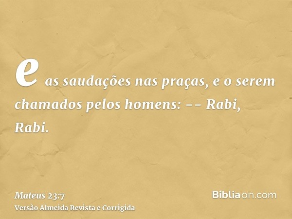 e as saudações nas praças, e o serem chamados pelos homens: -- Rabi, Rabi.