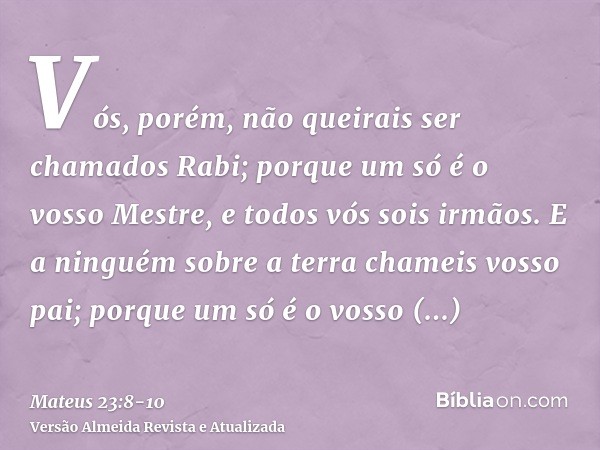 Vós, porém, não queirais ser chamados Rabi; porque um só é o vosso Mestre, e todos vós sois irmãos.E a ninguém sobre a terra chameis vosso pai; porque um só é o