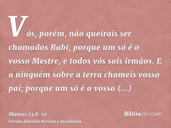 Vós, porém, não queirais ser chamados Rabi; porque um só é o vosso Mestre, e todos vós sois irmãos.E a ninguém sobre a terra chameis vosso pai; porque um só é o