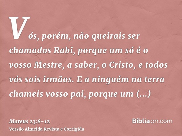 Vós, porém, não queirais ser chamados Rabi, porque um só é o vosso Mestre, a saber, o Cristo, e todos vós sois irmãos.E a ninguém na terra chameis vosso pai, po