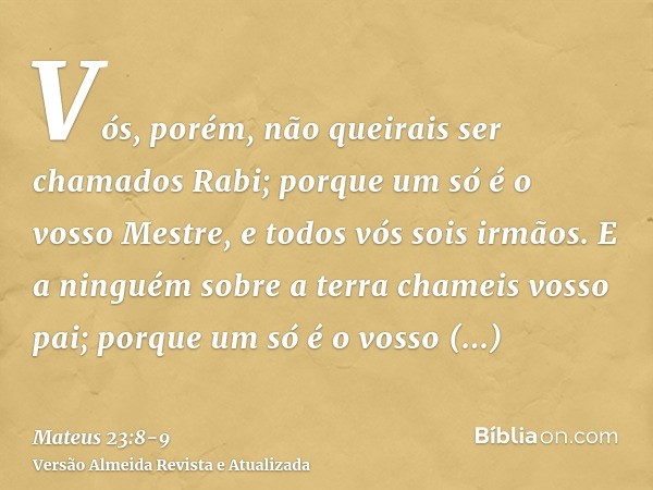 Vós, porém, não queirais ser chamados Rabi; porque um só é o vosso Mestre, e todos vós sois irmãos.E a ninguém sobre a terra chameis vosso pai; porque um só é o