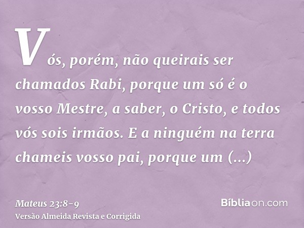 Vós, porém, não queirais ser chamados Rabi, porque um só é o vosso Mestre, a saber, o Cristo, e todos vós sois irmãos.E a ninguém na terra chameis vosso pai, po