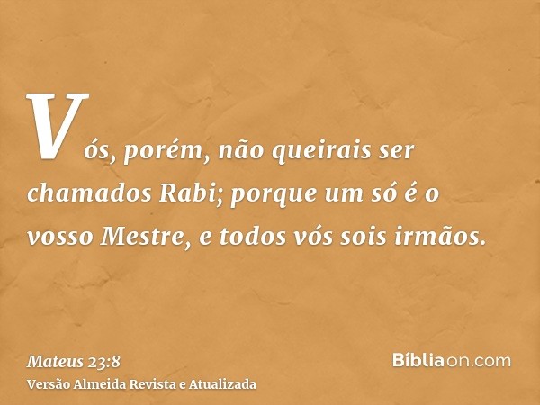 Vós, porém, não queirais ser chamados Rabi; porque um só é o vosso Mestre, e todos vós sois irmãos.