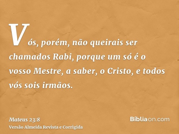 Vós, porém, não queirais ser chamados Rabi, porque um só é o vosso Mestre, a saber, o Cristo, e todos vós sois irmãos.