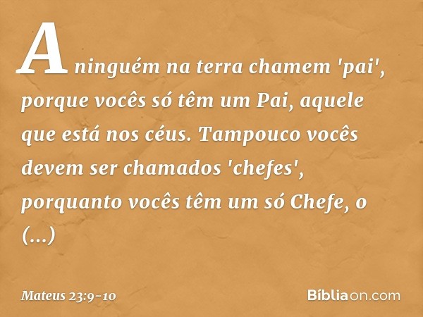 A ninguém na terra chamem 'pai', porque vocês só têm um Pai, aquele que está nos céus. Tampouco vocês devem ser chamados 'chefes', porquanto vocês têm um só Che