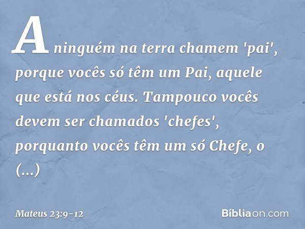 A ninguém na terra chamem 'pai', porque vocês só têm um Pai, aquele que está nos céus. Tampouco vocês devem ser chamados 'chefes', porquanto vocês têm um só Che