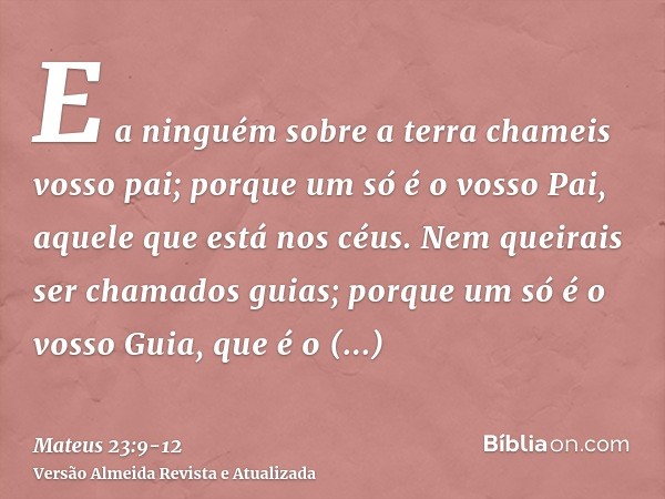 E a ninguém sobre a terra chameis vosso pai; porque um só é o vosso Pai, aquele que está nos céus.Nem queirais ser chamados guias; porque um só é o vosso Guia, 