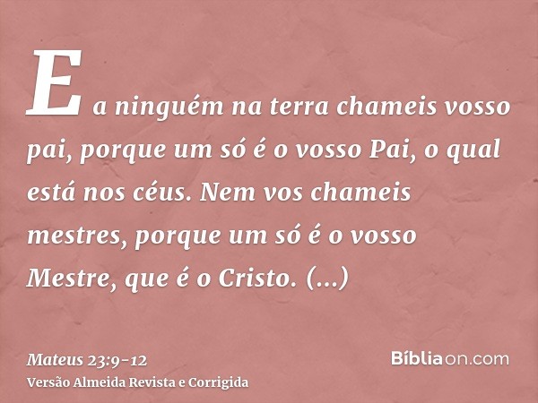 E a ninguém na terra chameis vosso pai, porque um só é o vosso Pai, o qual está nos céus.Nem vos chameis mestres, porque um só é o vosso Mestre, que é o Cristo.