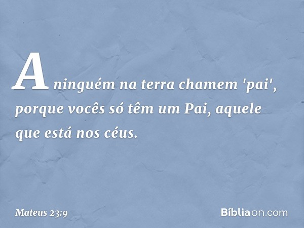 A ninguém na terra chamem 'pai', porque vocês só têm um Pai, aquele que está nos céus. -- Mateus 23:9