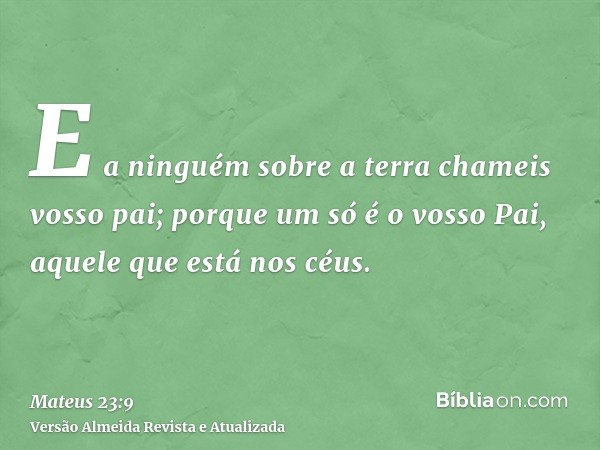 E a ninguém sobre a terra chameis vosso pai; porque um só é o vosso Pai, aquele que está nos céus.