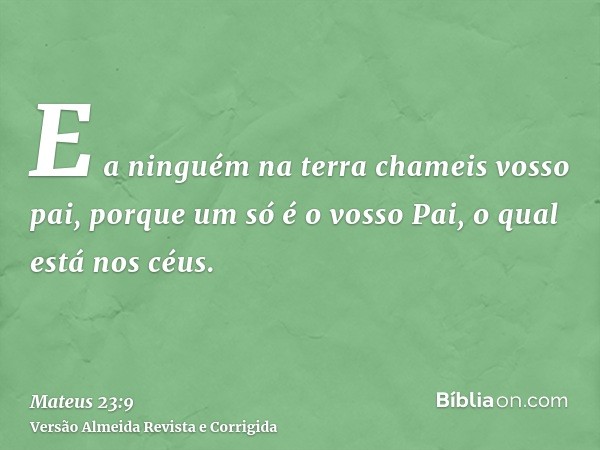 E a ninguém na terra chameis vosso pai, porque um só é o vosso Pai, o qual está nos céus.