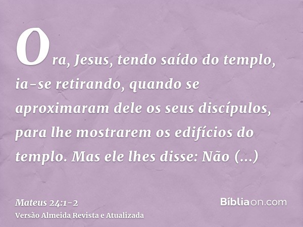 Ora, Jesus, tendo saído do templo, ia-se retirando, quando se aproximaram dele os seus discípulos, para lhe mostrarem os edifícios do templo.Mas ele lhes disse: