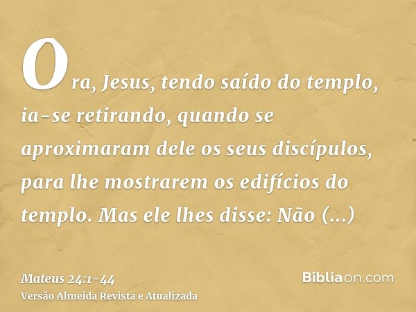 Ora, Jesus, tendo saído do templo, ia-se retirando, quando se aproximaram dele os seus discípulos, para lhe mostrarem os edifícios do templo.Mas ele lhes disse: