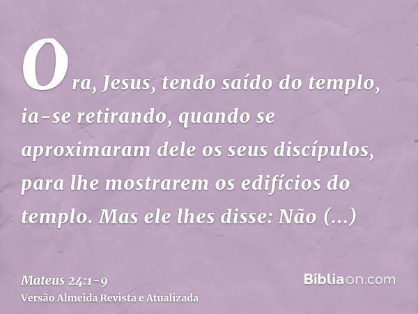 Ora, Jesus, tendo saído do templo, ia-se retirando, quando se aproximaram dele os seus discípulos, para lhe mostrarem os edifícios do templo.Mas ele lhes disse: