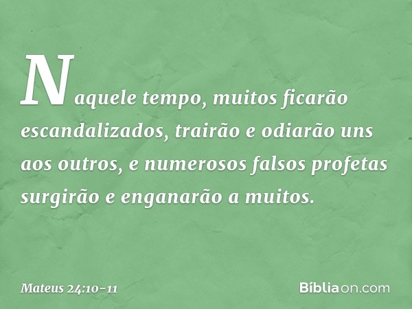 Naquele tempo, muitos ficarão escandalizados, trairão e odiarão uns aos outros, e numerosos falsos profetas surgirão e enganarão a muitos. -- Mateus 24:10-11