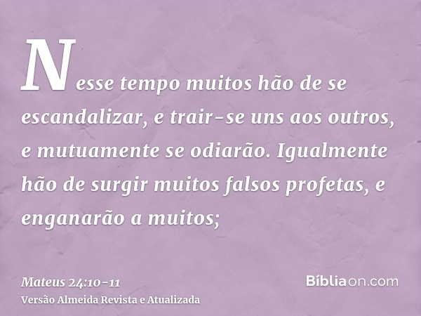 Nesse tempo muitos hão de se escandalizar, e trair-se uns aos outros, e mutuamente se odiarão.Igualmente hão de surgir muitos falsos profetas, e enganarão a mui