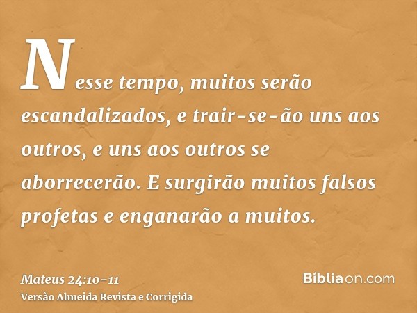 Nesse tempo, muitos serão escandalizados, e trair-se-ão uns aos outros, e uns aos outros se aborrecerão.E surgirão muitos falsos profetas e enganarão a muitos.