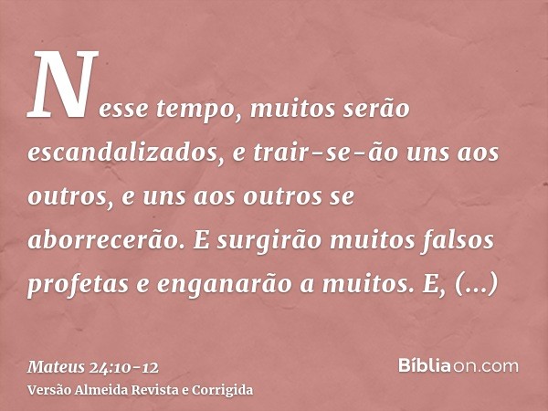 Nesse tempo, muitos serão escandalizados, e trair-se-ão uns aos outros, e uns aos outros se aborrecerão.E surgirão muitos falsos profetas e enganarão a muitos.E