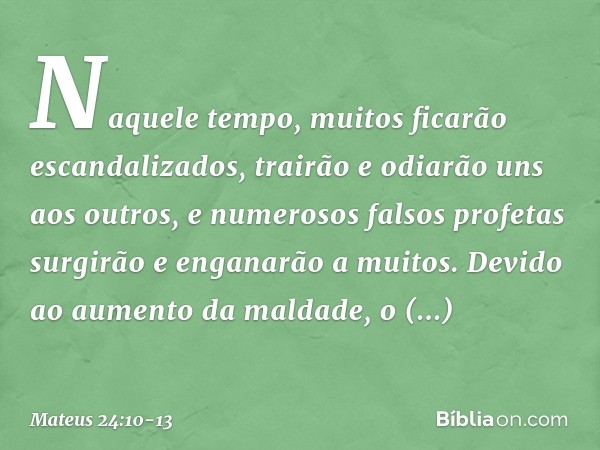 Naquele tempo, muitos ficarão escandalizados, trairão e odiarão uns aos outros, e numerosos falsos profetas surgirão e enganarão a muitos. Devido ao aumento da 