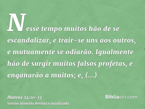 Nesse tempo muitos hão de se escandalizar, e trair-se uns aos outros, e mutuamente se odiarão.Igualmente hão de surgir muitos falsos profetas, e enganarão a mui