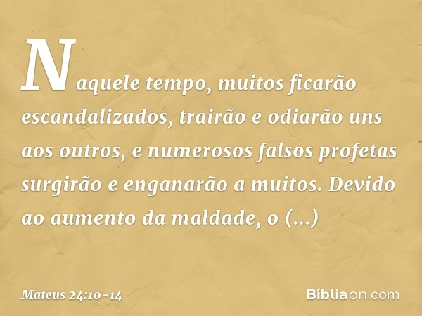 Naquele tempo, muitos ficarão escandalizados, trairão e odiarão uns aos outros, e numerosos falsos profetas surgirão e enganarão a muitos. Devido ao aumento da 