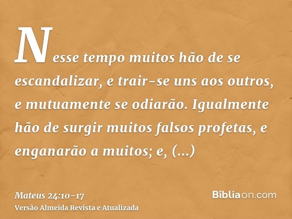 Nesse tempo muitos hão de se escandalizar, e trair-se uns aos outros, e mutuamente se odiarão.Igualmente hão de surgir muitos falsos profetas, e enganarão a mui