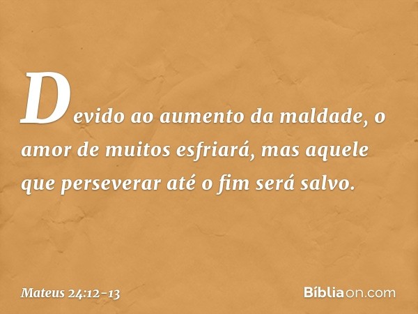 Devido ao aumento da maldade, o amor de muitos esfriará, mas aquele que perseverar até o fim será salvo. -- Mateus 24:12-13