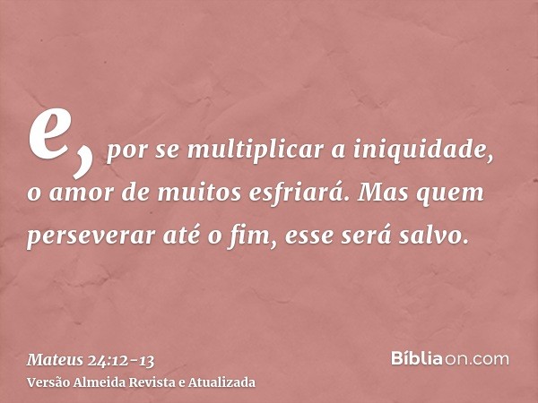 e, por se multiplicar a iniquidade, o amor de muitos esfriará.Mas quem perseverar até o fim, esse será salvo.