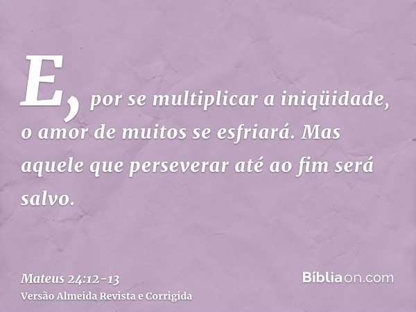 E, por se multiplicar a iniqüidade, o amor de muitos se esfriará.Mas aquele que perseverar até ao fim será salvo.