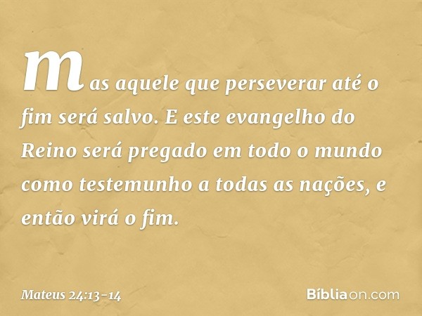 mas aquele que perseverar até o fim será salvo. E este evangelho do Reino será pregado em todo o mundo como testemunho a todas as nações, e então virá o fim. --