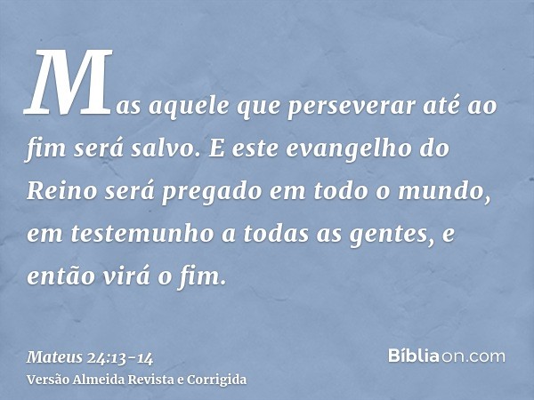 Mas aquele que perseverar até ao fim será salvo.E este evangelho do Reino será pregado em todo o mundo, em testemunho a todas as gentes, e então virá o fim.