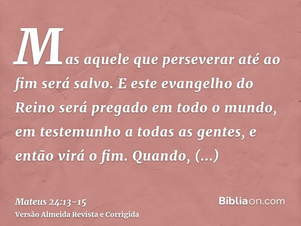 Mas aquele que perseverar até ao fim será salvo.E este evangelho do Reino será pregado em todo o mundo, em testemunho a todas as gentes, e então virá o fim.Quan