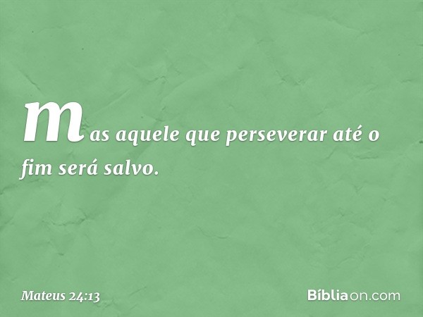 mas aquele que perseverar até o fim será salvo. -- Mateus 24:13