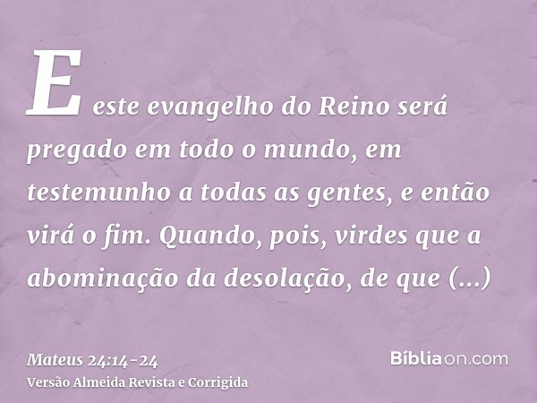 E este evangelho do Reino será pregado em todo o mundo, em testemunho a todas as gentes, e então virá o fim.Quando, pois, virdes que a abominação da desolação,