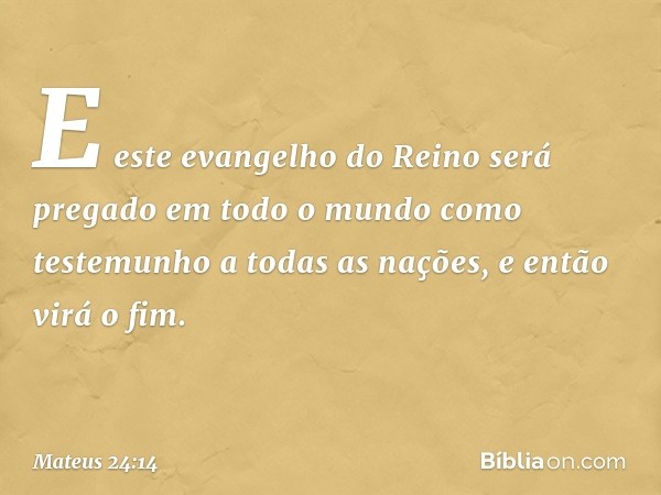 E este evangelho do Reino será pregado em todo o mundo como testemunho a todas as nações, e então virá o fim. -- Mateus 24:14