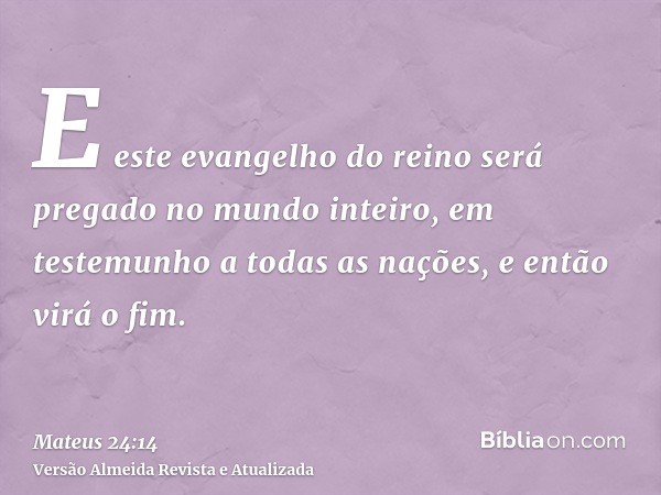 E este evangelho do reino será pregado no mundo inteiro, em testemunho a todas as nações, e então virá o fim.