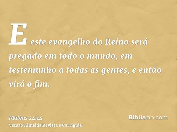E este evangelho do Reino será pregado em todo o mundo, em testemunho a todas as gentes, e então virá o fim.