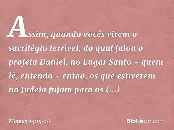 "Assim, quando vocês virem 'o sacrilégio terrível', do qual falou o profeta Daniel, no Lugar Santo - quem lê, entenda - então, os que estiverem na Judeia fujam