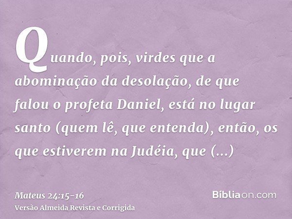 Quando, pois, virdes que a abominação da desolação, de que falou o profeta Daniel, está no lugar santo (quem lê, que entenda),então, os que estiverem na Judéia,