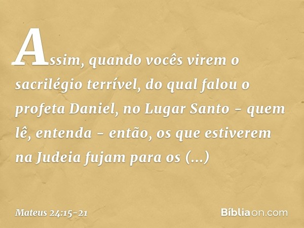 "Assim, quando vocês virem 'o sacrilégio terrível', do qual falou o profeta Daniel, no Lugar Santo - quem lê, entenda - então, os que estiverem na Judeia fujam 