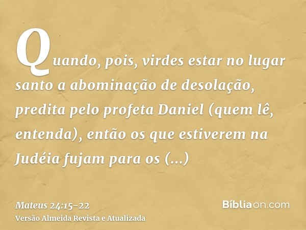 Quando, pois, virdes estar no lugar santo a abominação de desolação, predita pelo profeta Daniel (quem lê, entenda),então os que estiverem na Judéia fujam para