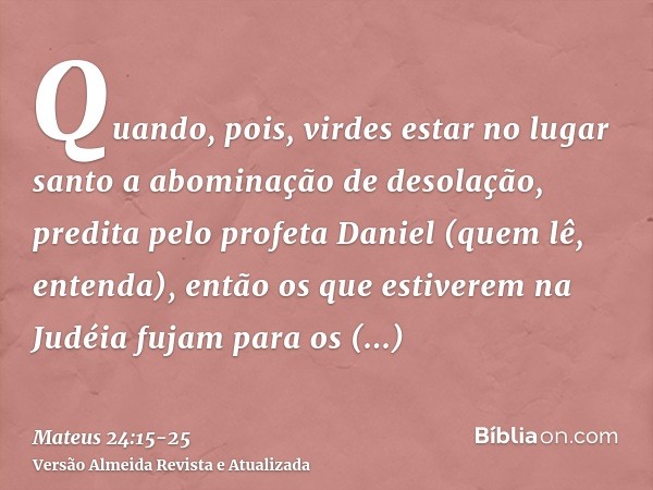 Quando, pois, virdes estar no lugar santo a abominação de desolação, predita pelo profeta Daniel (quem lê, entenda),então os que estiverem na Judéia fujam para