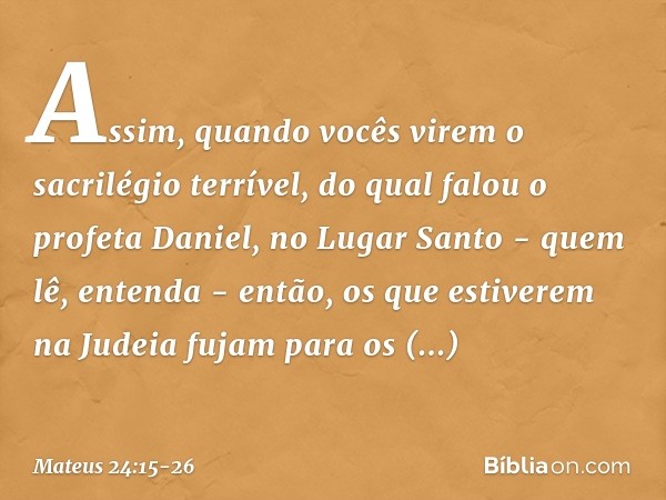 "Assim, quando vocês virem 'o sacrilégio terrível', do qual falou o profeta Daniel, no Lugar Santo - quem lê, entenda - então, os que estiverem na Judeia fujam 