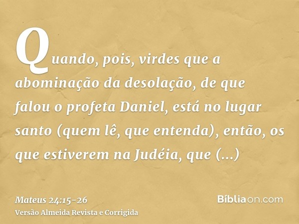 Quando, pois, virdes que a abominação da desolação, de que falou o profeta Daniel, está no lugar santo (quem lê, que entenda),então, os que estiverem na Judéia,