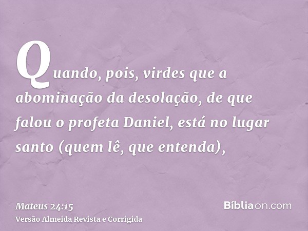 Quando, pois, virdes que a abominação da desolação, de que falou o profeta Daniel, está no lugar santo (quem lê, que entenda),